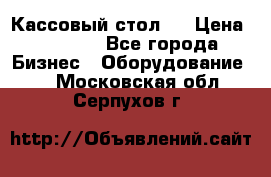 Кассовый стол ! › Цена ­ 5 000 - Все города Бизнес » Оборудование   . Московская обл.,Серпухов г.